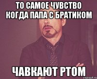 То самое чувство когда папа с братиком Чавкают ртом