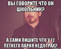 Вы говорите что он школьник? А сами пишите что у 12 летнего парня недотрах?