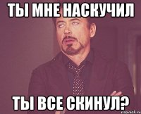 Ты мне наскучил Ты все скинул?