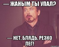 — Жаным ты упал? — Нет, блядь, резко лег!