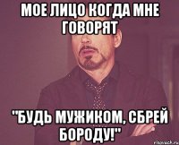 Мое лицо когда мне говорят "Будь мужиком, сбрей бороду!"