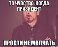 то чувство, когда призидент прости не молчать