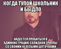 Когда тупой школьник и быдло Надеется пробиться в администрацию солидной группы со своими нелепыми шуточками