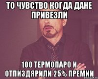 То чувство когда Дане привезли 100 термопаро и отпиздярили 25% премии