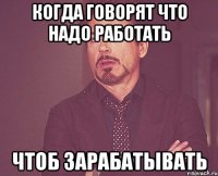 Когда говорят что надо работать Чтоб зарабатывать