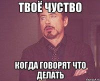 твоё чуство когда говорят что делать