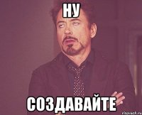 НУ СОЗДАВАЙТЕ