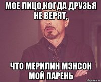 Мое лицо,когда друзья не верят, Что Мерилин Мэнсон мой парень