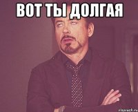 Вот ты долгая 