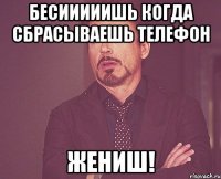 Бесииииишь когда сбрасываешь телефон Жениш!