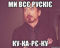 Ми всє рускіє ку-ка-рє-ку