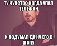 ту чувство когда упал телефон и подумал да ну его в жопу