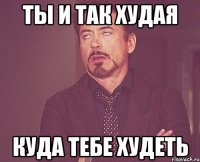 ты и так худая куда тебе худеть