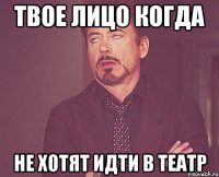 твое лицо когда не хотят идти в театр