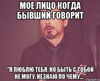 Мое лицо когда бывший говорит "Я люблю тебя, но быть с тобой не могу, незнаю по чему..."