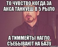 то чувство когда за акса танкуеш в 5 рыло а тиммейты нагло съебывают на базу