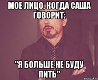 Мое лицо, когда Саша говорит: "Я больше не буду пить"