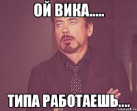 ой Вика..... типа работаешь....