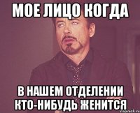 мое лицо когда в нашем отделении кто-нибудь женится