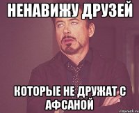 ненавижу друзей которые не дружат с АФСАНОЙ