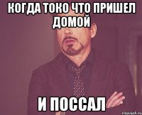 когда токо что пришел домой и поссал