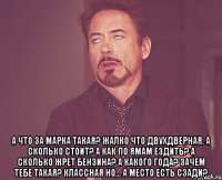  А что за марка такая? Жалко что двухдверная. А сколько стоит? А как по ямам ездить? А сколько жрет бензина? А какого года? Зачем тебе такая? Классная но... А место есть сзади?