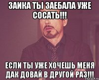 Заика ты заебала уже сосать!!! Если ты уже хочешь меня дак довай в другой раз!!!