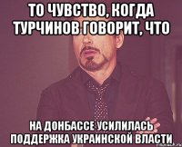 то чувство, когда турчинов говорит, что на Донбассе усилилась поддержка украинской власти