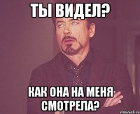 ты видел? как она на меня смотрела?