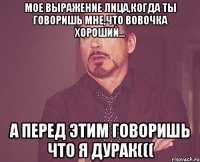 мое выражение лица,когда ты говоришь мне,что Вовочка хороший... а перед этим говоришь что я дурак(((