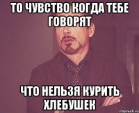 то чувство когда тебе говорят что нельзя курить хлебушек