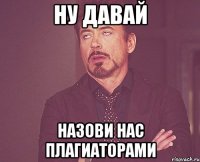 ну давай назови нас плагиаторами