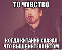 то чувство когда китанин сказал что выше интеллектом