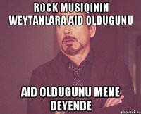 Rock musiqinin weytanlara aid oldugunu aid oldugunu mene deyende