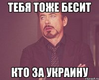 Тебя тоже бесит Кто за украину