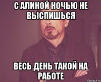 с алиной ночью не выспишься весь день такой на работе