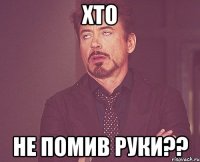 Хто не помив руки??