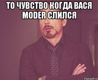 то чувство когда Вася Moder слился 