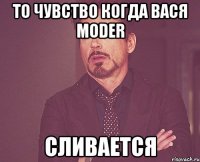 то чувство когда Вася Moder сливается