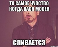 то самое чувство когда Вася Moder сливается