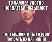 то самое чувство когдатебя называют топтышкой, а ты готова порвать их на кишки