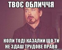 Твоє обличчя Коли тоді казалии що ти не здаш Трудове право