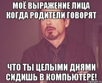 Моё выражение лица когда родители говорят что ты целыми днями сидишь в компьютере!