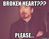 Broken heart??? Please...