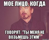 МОЕ ЛИЦО, КОГДА ГОВОРЯТ: "Ты меня не возьмешь этим"