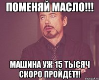 Поменяй масло!!! Машина уж 15 тысяч скоро пройдет!!