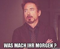  was mach ihr morgen ?