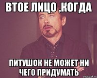 втое лицо ,когда питушок не может ни чего придумать