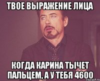 твое выражение лица когда карина тычет пальцем, а у тебя 4600