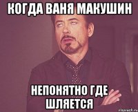 когда ваня макушин непонятно где шляется